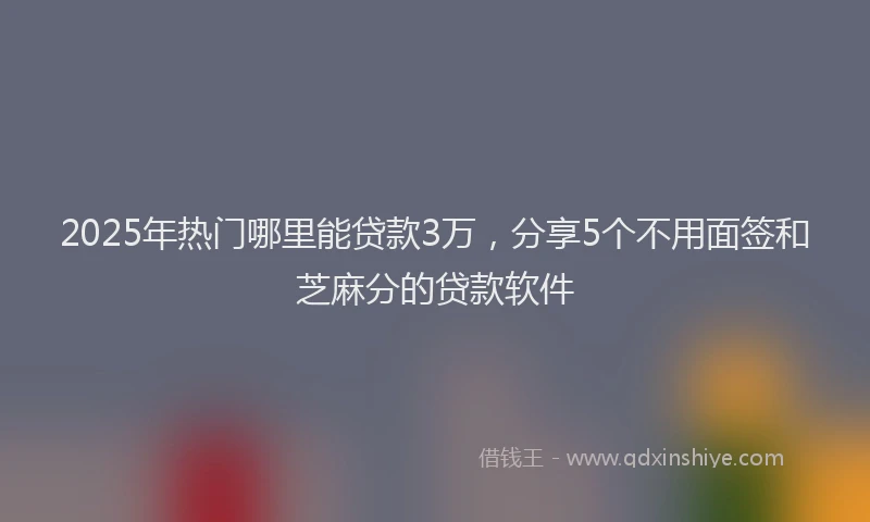 2025年热门哪里能贷款3万，分享5个不用面签和芝麻分的贷款软件