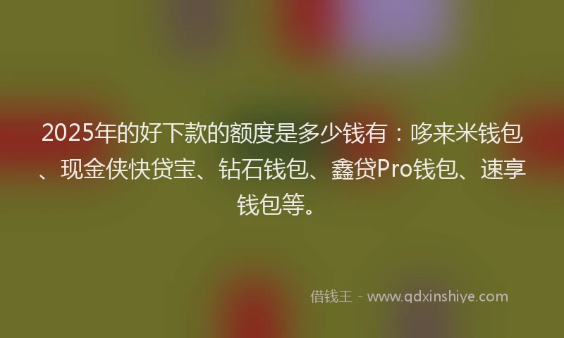 2025年的好下款的额度是多少钱有：哆来米钱包、现金侠快贷宝、钻石钱包、鑫贷Pro钱包、速享钱包等。