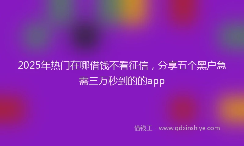 2025年热门在哪借钱不看征信，分享五个黑户急需三万秒到的的app