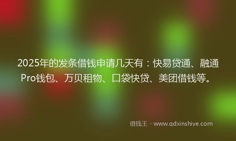 2025年的发条借钱申请几天有：快易贷通、融通Pro钱包、万贝租物、口袋快贷、美团借钱等。