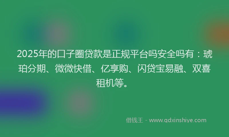 2025年的口子圈贷款是正规平台吗安全吗有：琥珀分期、微微快借、亿享购、闪贷宝易融、双喜租机等。