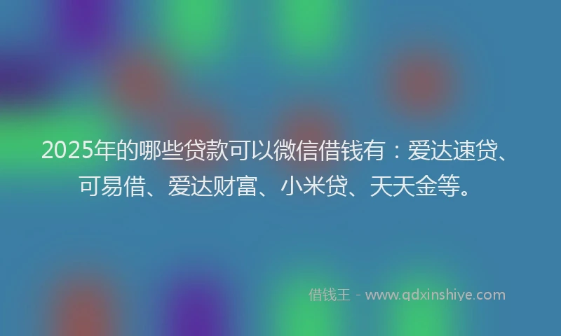 2025年的哪些贷款可以微信借钱有：爱达速贷、可易借、爱达财富、小米贷、天天金等。