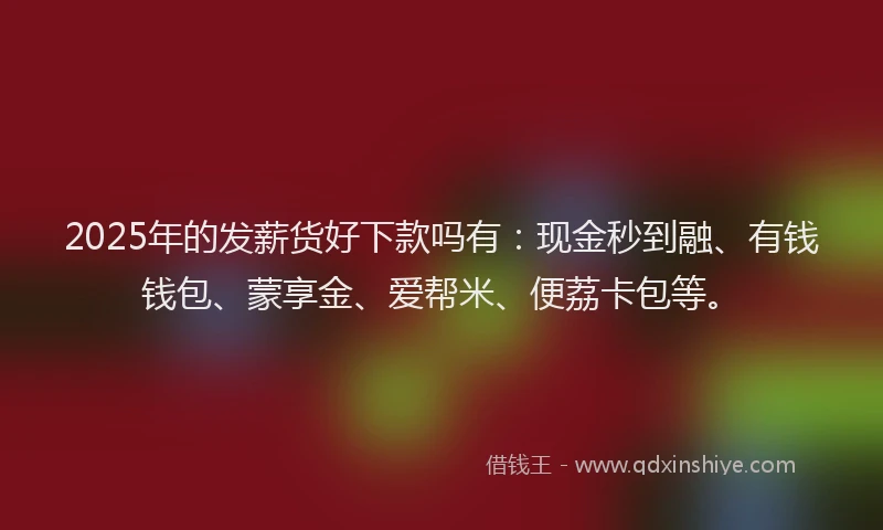 2025年的发薪货好下款吗有：现金秒到融、有钱钱包、蒙享金、爱帮米、便荔卡包等。