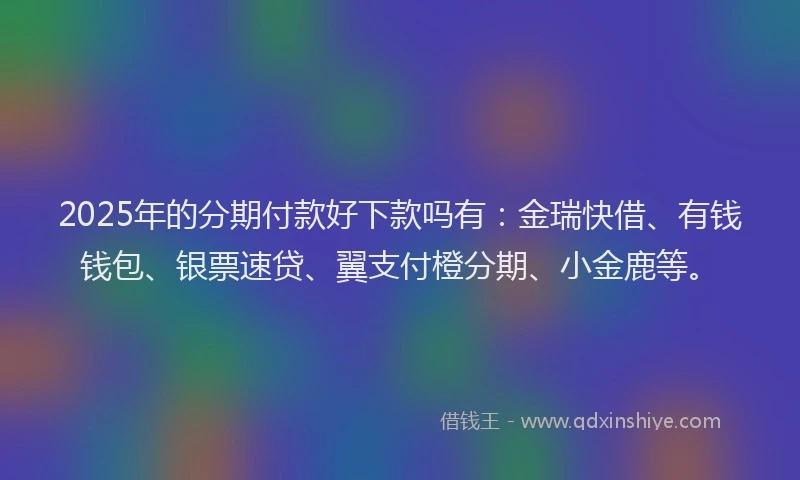 2025年的分期付款好下款吗有：金瑞快借、有钱钱包、银票速贷、翼支付橙分期、小金鹿等。