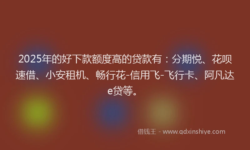 2025年的好下款额度高的贷款有：分期悦、花呗速借、小安租机、畅行花-信用飞-飞行卡、阿凡达e贷等。