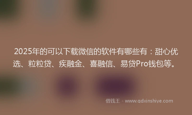 2025年的可以下载微信的软件有哪些有：甜心优选、粒粒贷、疾融金、喜融信、易贷Pro钱包等。