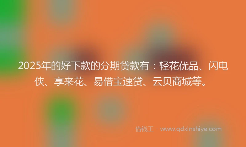2025年的好下款的分期贷款有：轻花优品、闪电侠、享来花、易借宝速贷、云贝商城等。