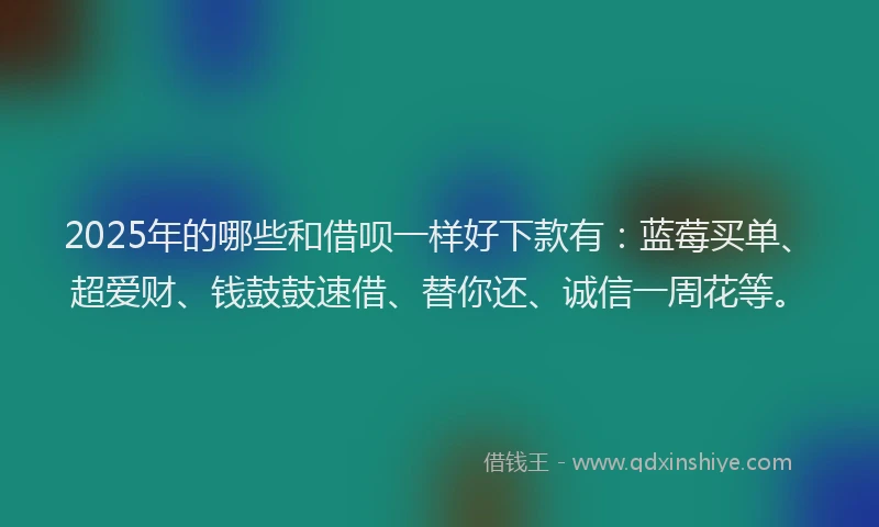 2025年的哪些和借呗一样好下款有：蓝莓买单、超爱财、钱鼓鼓速借、替你还、诚信一周花等。