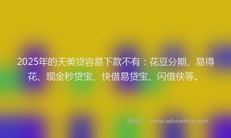 2025年的天美贷容易下款不有：花豆分期、易得花、现金秒贷宝、快借易贷宝、闪借侠等。