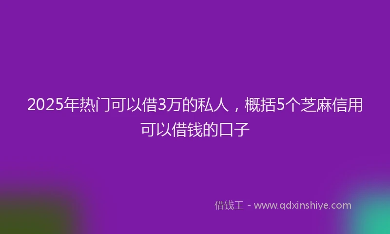 2025年热门可以借3万的私人，概括5个芝麻信用可以借钱的口子