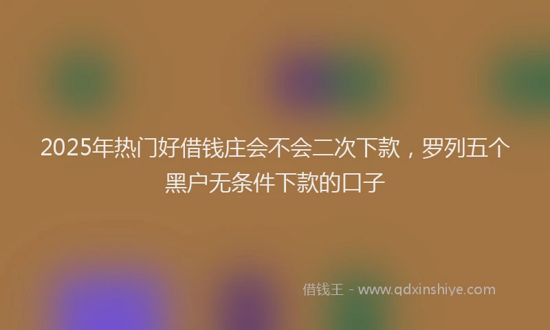 2025年热门好借钱庄会不会二次下款，罗列五个黑户无条件下款的口子