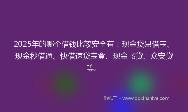 2025年的哪个借钱比较安全有：现金贷易借宝、现金秒借通、快借速贷宝盒、现金飞贷、众安贷等。