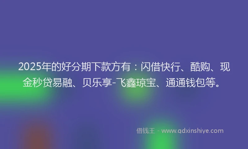 2025年的好分期下款方有：闪借快行、酷购、现金秒贷易融、贝乐享-飞鑫琼宝、通通钱包等。