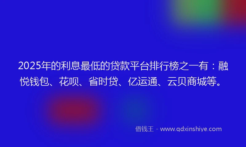 2025年的利息最低的贷款平台排行榜之一有：融悦钱包、花呗、省时贷、亿运通、云贝商城等。