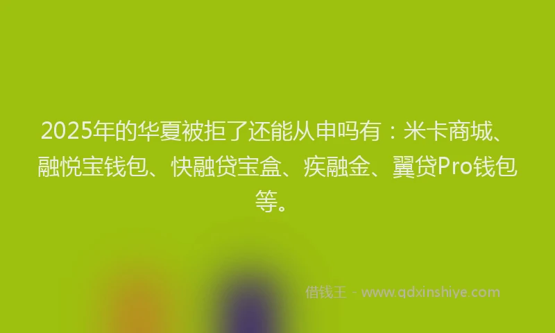 2025年的华夏被拒了还能从申吗有：米卡商城、融悦宝钱包、快融贷宝盒、疾融金、翼贷Pro钱包等。