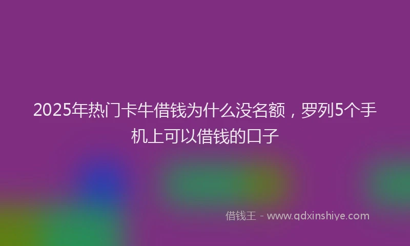 2025年热门卡牛借钱为什么没名额，罗列5个手机上可以借钱的口子