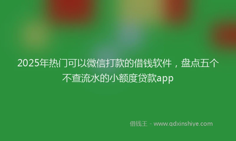 2025年热门可以微信打款的借钱软件，盘点五个不查流水的小额度贷款app