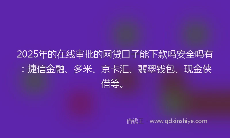 2025年的在线审批的网贷口子能下款吗安全吗有：捷信金融、多米、京卡汇、翡翠钱包、现金侠借等。