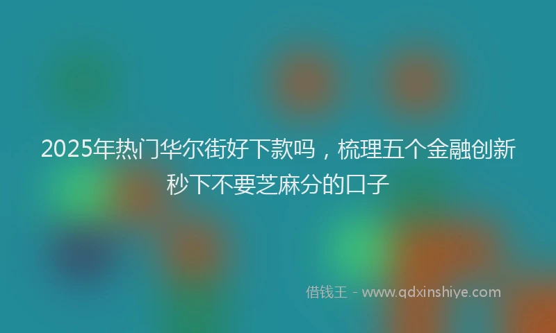 2025年热门华尔街好下款吗，梳理五个金融创新秒下不要芝麻分的口子