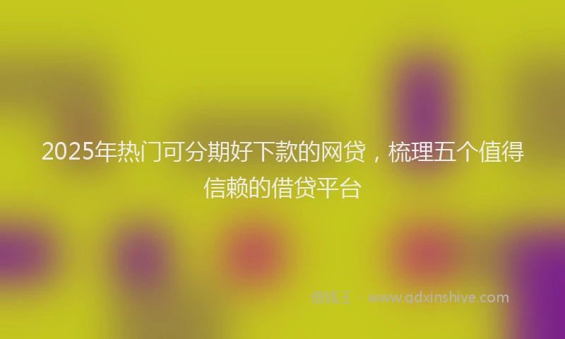 2025年热门可分期好下款的网贷，梳理五个值得信赖的借贷平台