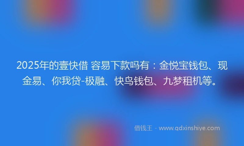 2025年的壹快借 容易下款吗有：金悦宝钱包、现金易、你我贷-极融、快鸟钱包、九梦租机等。