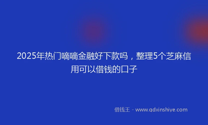 2025年热门嘀嘀金融好下款吗，整理5个芝麻信用可以借钱的口子