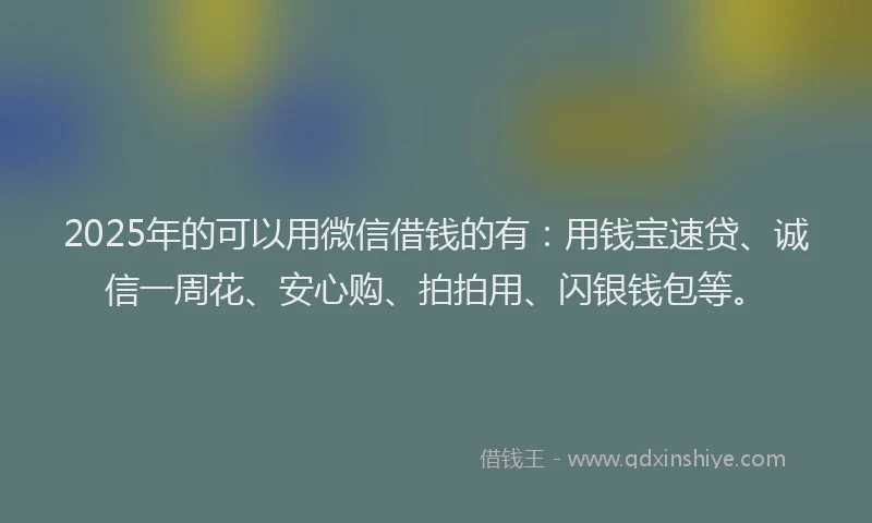 2025年的可以用微信借钱的有：用钱宝速贷、诚信一周花、安心购、拍拍用、闪银钱包等。