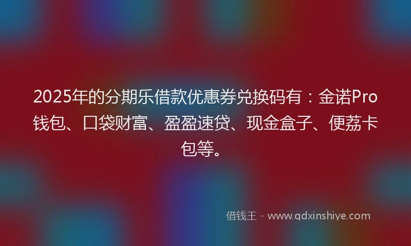 2025年的分期乐借款优惠券兑换码有：金诺Pro钱包、口袋财富、盈盈速贷、现金盒子、便荔卡包等。