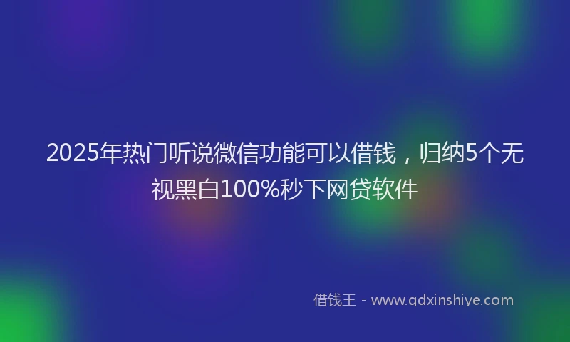 2025年热门听说微信功能可以借钱，归纳5个无视黑白100%秒下网贷软件