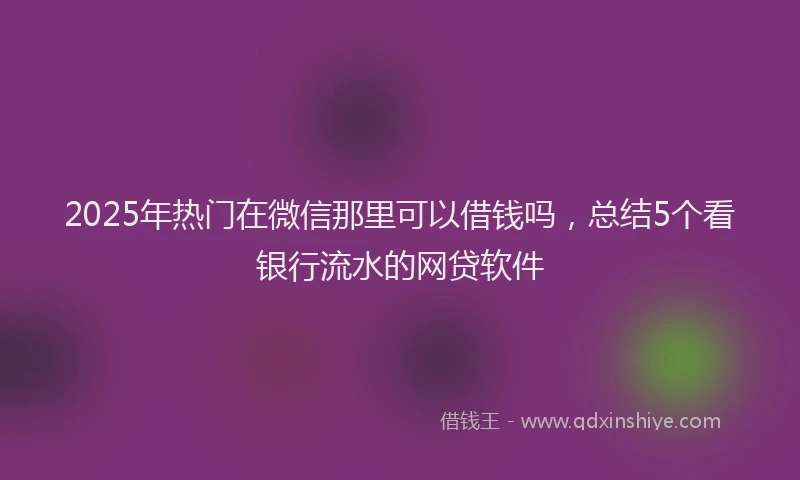 2025年热门在微信那里可以借钱吗，总结5个看银行流水的网贷软件