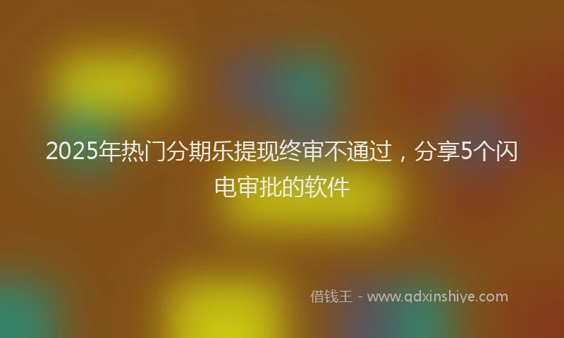 2025年热门分期乐提现终审不通过，分享5个闪电审批的软件
