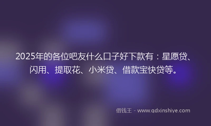 2025年的各位吧友什么口子好下款有：星愿贷、闪用、提取花、小米贷、借款宝快贷等。