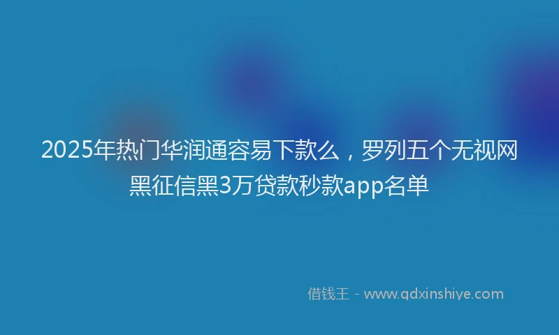 2025年热门华润通容易下款么，罗列五个无视网黑征信黑3万贷款秒款app名单