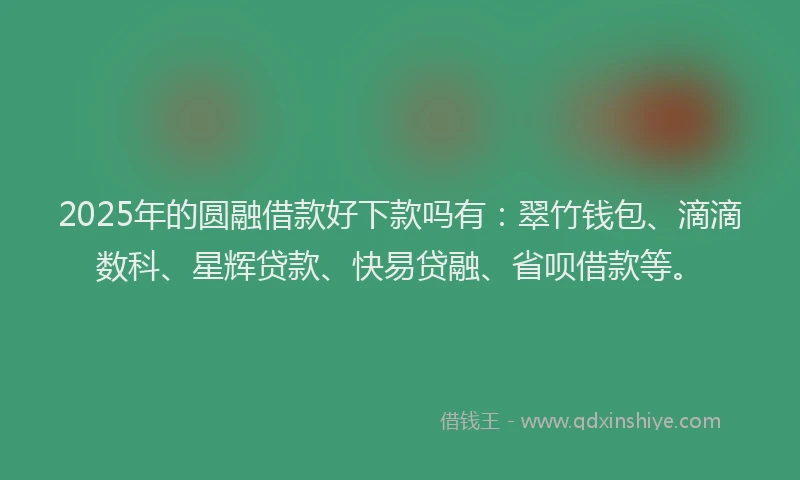2025年的圆融借款好下款吗有：翠竹钱包、滴滴数科、星辉贷款、快易贷融、省呗借款等。