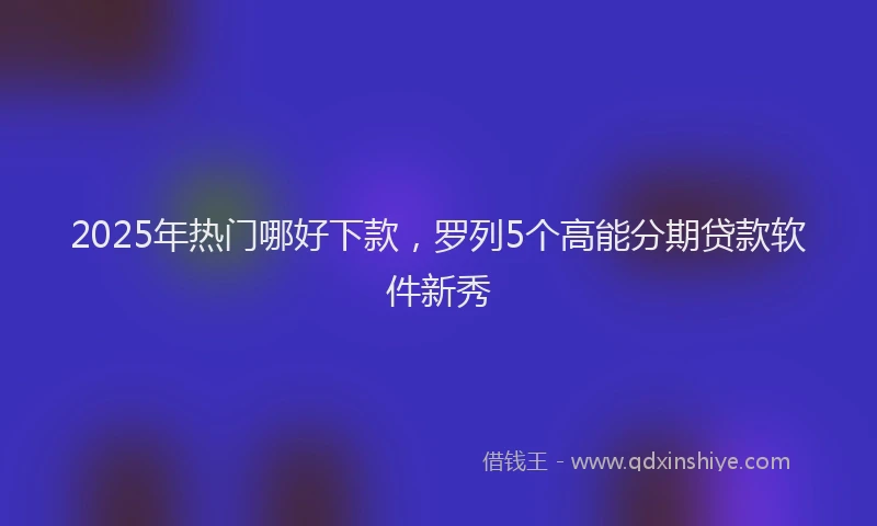 2025年热门哪好下款，罗列5个高能分期贷款软件新秀