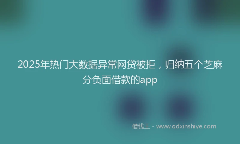 2025年热门大数据异常网贷被拒，归纳五个芝麻分负面借款的app