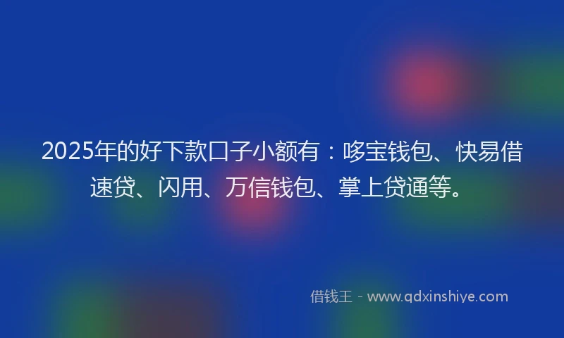 2025年的好下款口子小额有：哆宝钱包、快易借速贷、闪用、万信钱包、掌上贷通等。