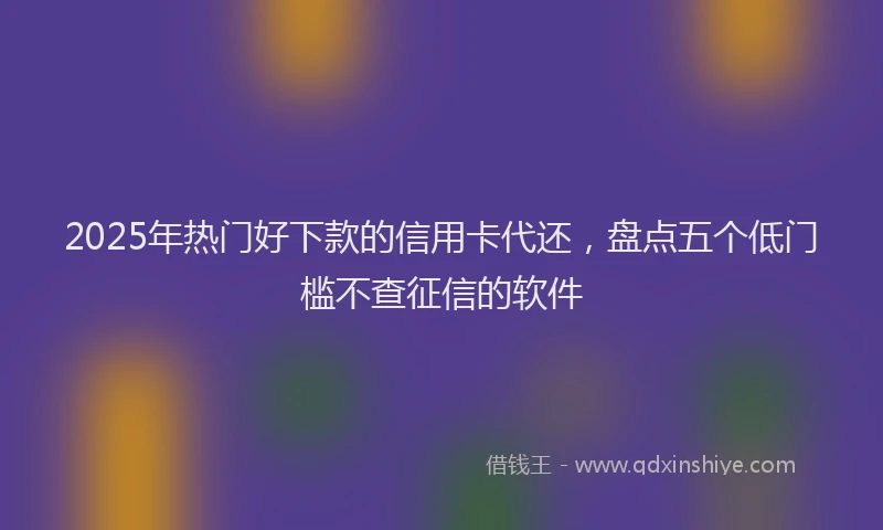 2025年热门好下款的信用卡代还，盘点五个低门槛不查征信的软件