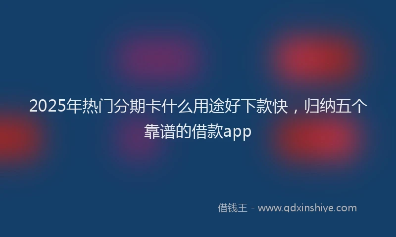 2025年热门分期卡什么用途好下款快，归纳五个靠谱的借款app