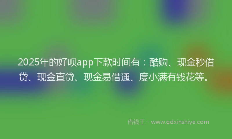 2025年的好呗app下款时间有：酷购、现金秒借贷、现金直贷、现金易借通、度小满有钱花等。
