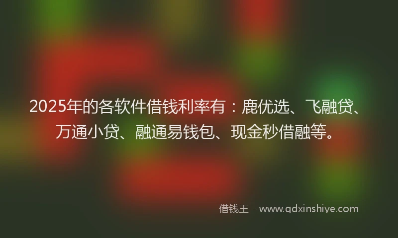 2025年的各软件借钱利率有：鹿优选、飞融贷、万通小贷、融通易钱包、现金秒借融等。