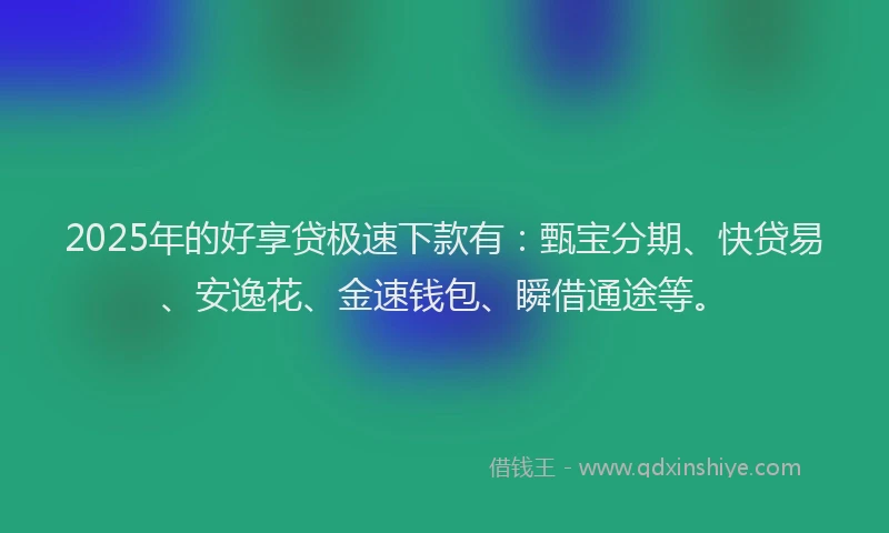 2025年的好享贷极速下款有：甄宝分期、快贷易、安逸花、金速钱包、瞬借通途等。