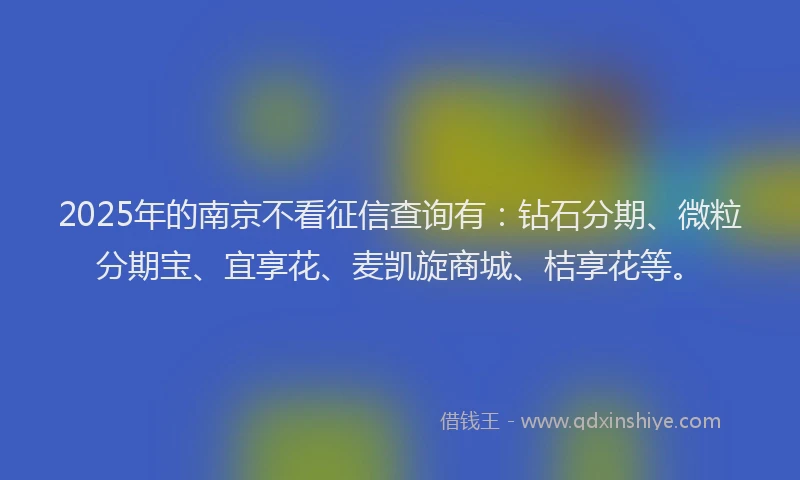 2025年的南京不看征信查询有：钻石分期、微粒分期宝、宜享花、麦凯旋商城、桔享花等。