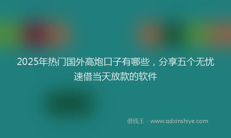 2025年热门国外高炮口子有哪些，分享五个无忧速借当天放款的软件