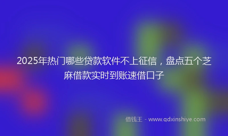 2025年热门哪些贷款软件不上征信，盘点五个芝麻借款实时到账速借口子