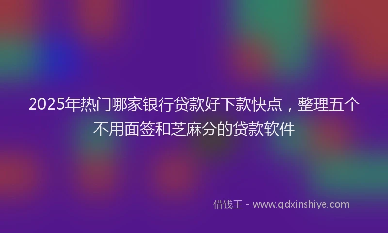 2025年热门哪家银行贷款好下款快点，整理五个不用面签和芝麻分的贷款软件