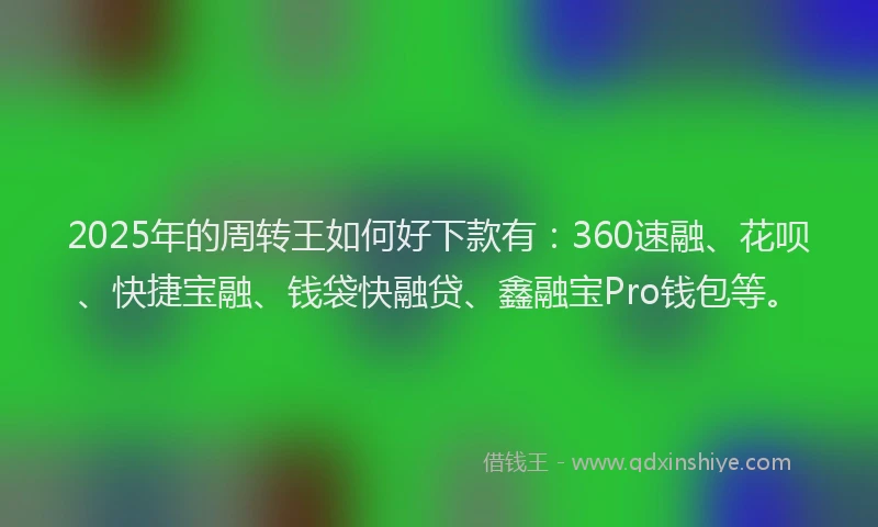 2025年的周转王如何好下款有：360速融、花呗、快捷宝融、钱袋快融贷、鑫融宝Pro钱包等。