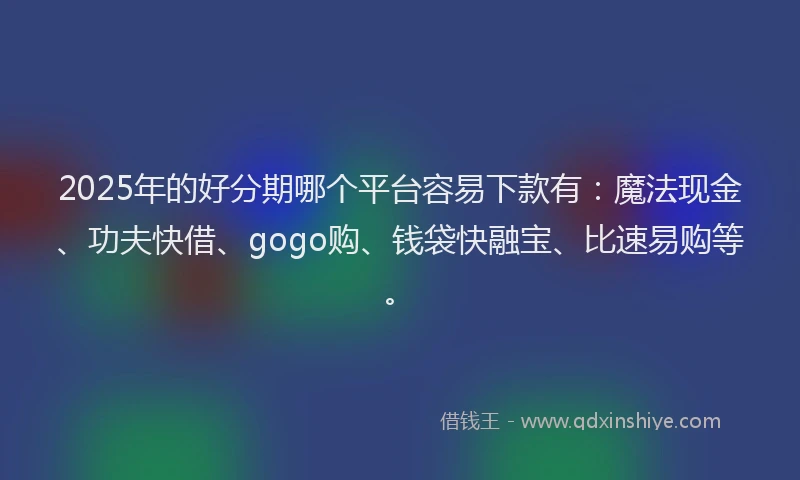 2025年的好分期哪个平台容易下款有：魔法现金、功夫快借、gogo购、钱袋快融宝、比速易购等。