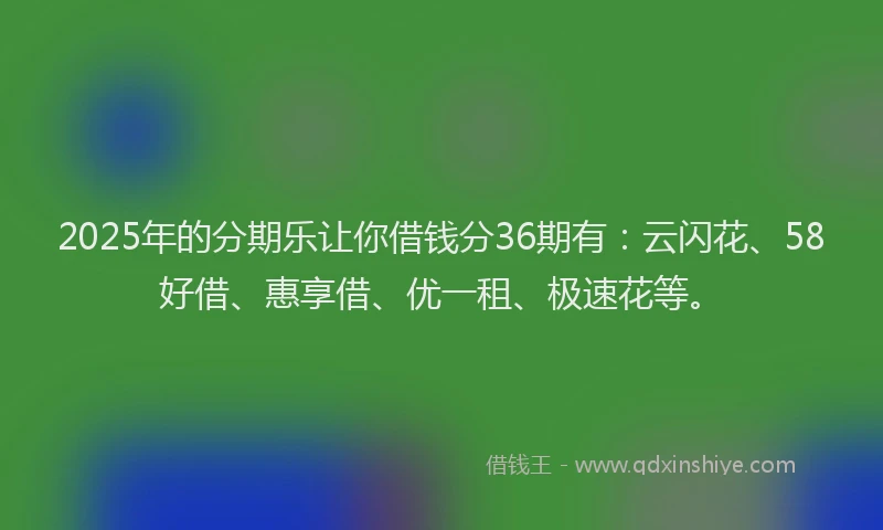 2025年的分期乐让你借钱分36期有：云闪花、58好借、惠享借、优一租、极速花等。