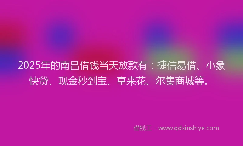 2025年的南昌借钱当天放款有：捷信易借、小象快贷、现金秒到宝、享来花、尔集商城等。